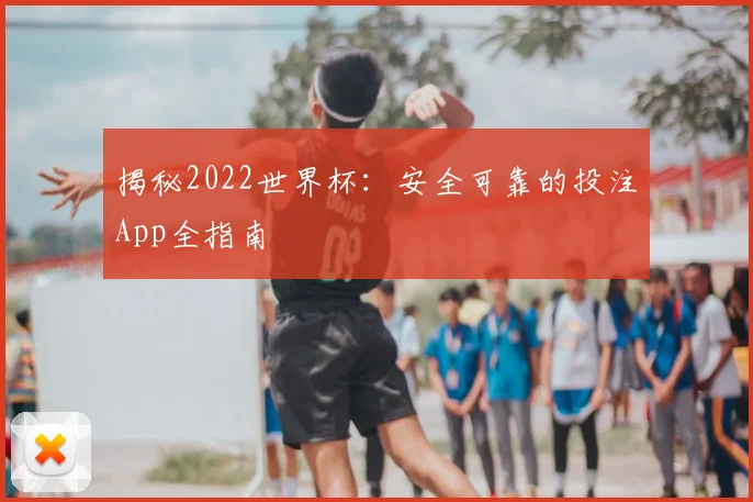 揭秘2022世界杯：安全可靠的投注App全指南