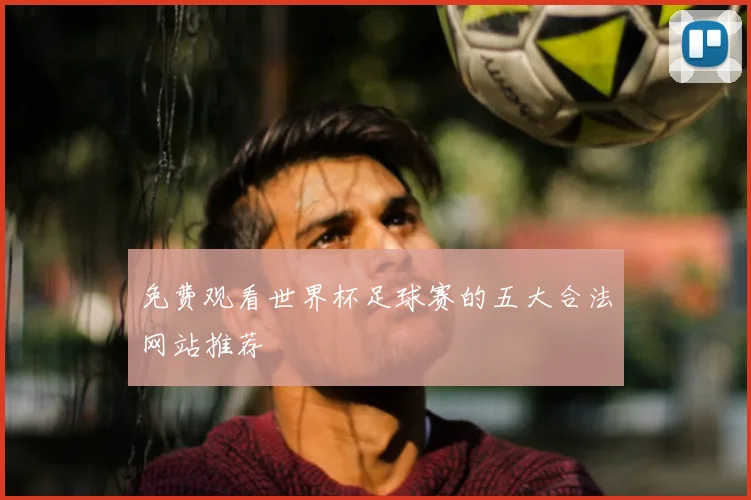免费观看世界杯足球赛的五大合法网站推荐