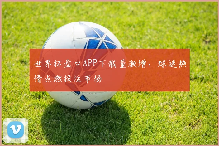 世界杯盘口APP下载量激增,球迷热情点燃投注市场