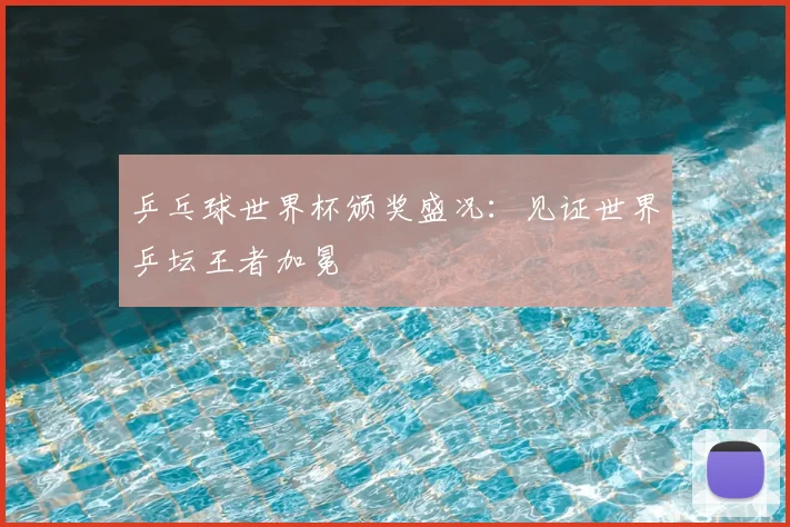 乒乓球世界杯颁奖盛况：见证世界乒坛王者加冕