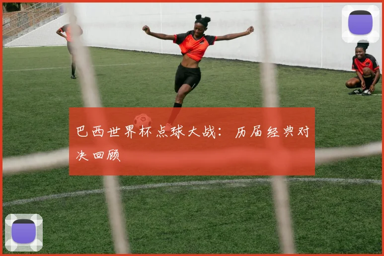 巴西世界杯点球大战：历届经典对决回顾