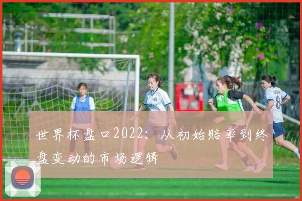 世界杯盘口2022:从初始赔率到终盘变动的市场逻辑